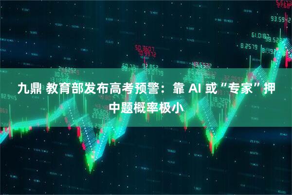 九鼎 教育部发布高考预警：靠 AI 或“专家”押中题概率极小