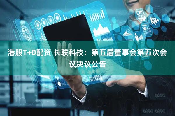 港股T+0配资 长联科技：第五届董事会第五次会议决议公告