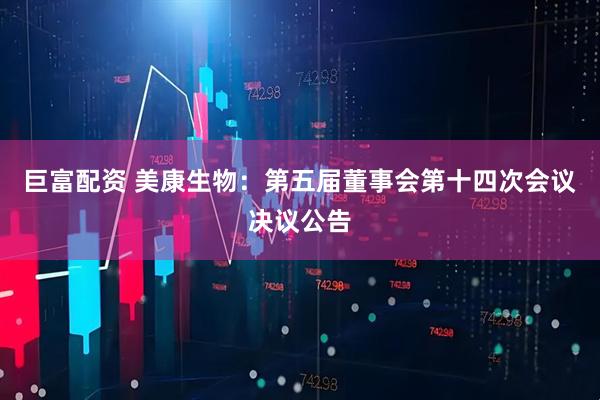 巨富配资 美康生物：第五届董事会第十四次会议决议公告