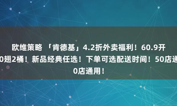 欧维策略 「肯德基」4.2折外卖福利！60.9开吃20翅2桶！新品经典任选！下单可选配送时间！50店通用！