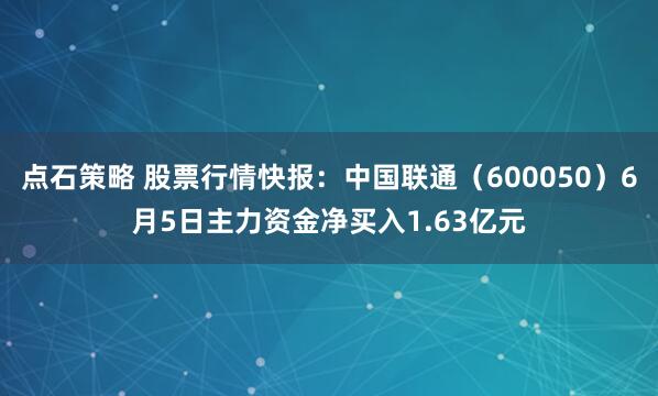 点石策略 股票行情快报：中国联通（600050）6月5日主力资金净买入1.63亿元