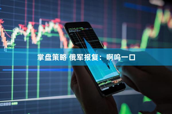 掌盘策略 俄军报复：啊呜一口