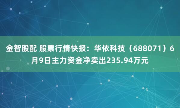金智股配 股票行情快报：华依科技（688071）6月9日主力资金净卖出235.94万元