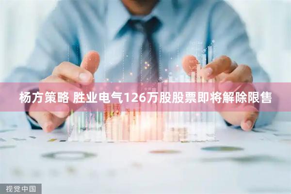 杨方策略 胜业电气126万股股票即将解除限售