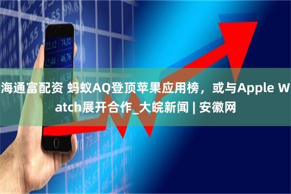 海通富配资 蚂蚁AQ登顶苹果应用榜，或与Apple Watch展开合作_大皖新闻 | 安徽网