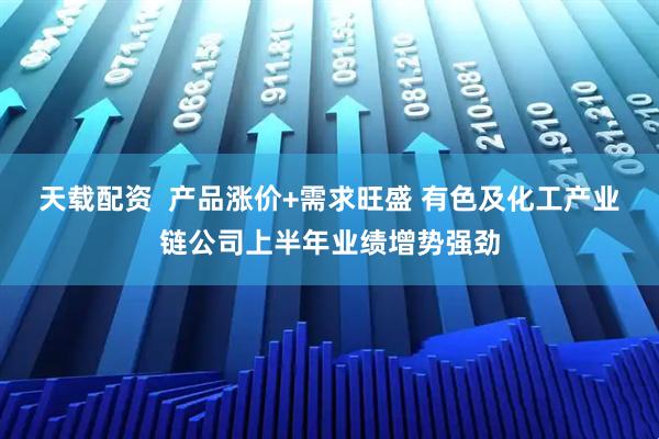 天载配资  产品涨价+需求旺盛 有色及化工产业链公司上半年业绩增势强劲
