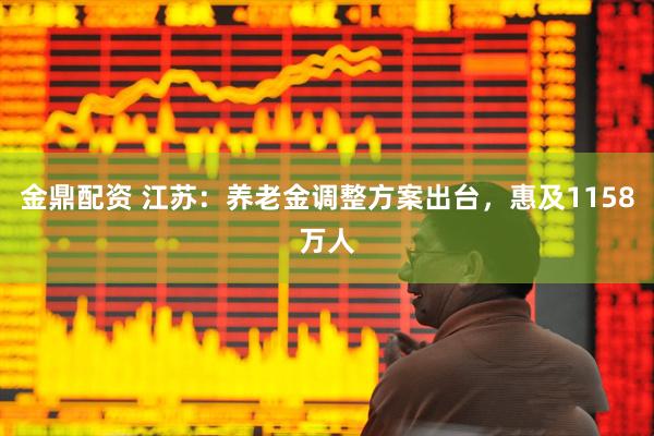 金鼎配资 江苏：养老金调整方案出台，惠及1158万人