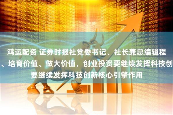 鸿运配资 证券时报社党委书记、社长兼总编辑程国慧：发现价值、培育价值、做大价值，创业投资要继续发挥科技创新核心引擎作用
