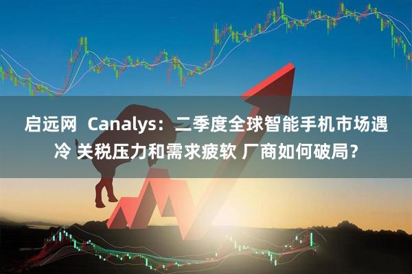 启远网  Canalys：二季度全球智能手机市场遇冷 关税压力和需求疲软 厂商如何破局？