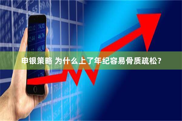 申银策略 为什么上了年纪容易骨质疏松？