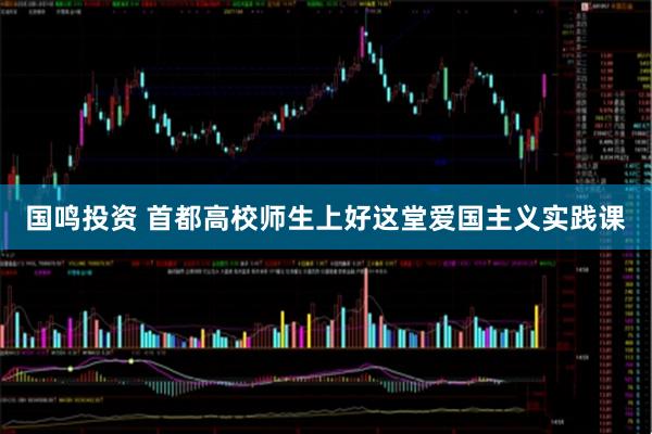 国鸣投资 首都高校师生上好这堂爱国主义实践课