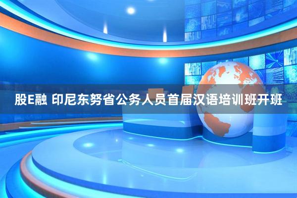 股E融 印尼东努省公务人员首届汉语培训班开班