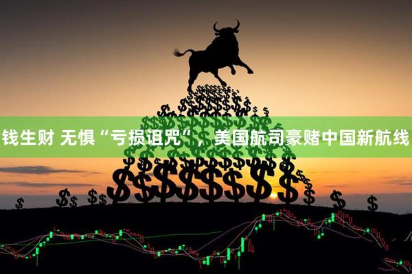 钱生财 无惧“亏损诅咒”，美国航司豪赌中国新航线