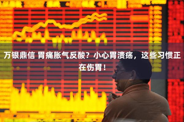 万银鼎信 胃痛胀气反酸？小心胃溃疡，这些习惯正在伤胃！