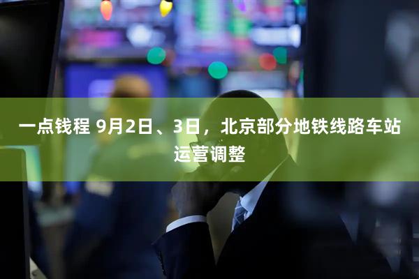 一点钱程 9月2日、3日，北京部分地铁线路车站运营调整