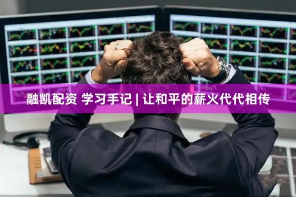 融凯配资 学习手记 | 让和平的薪火代代相传