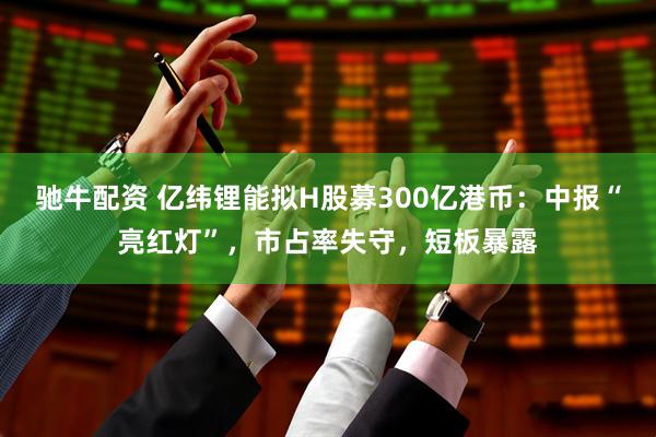 驰牛配资 亿纬锂能拟H股募300亿港币：中报“亮红灯”，市占率失守，短板暴露