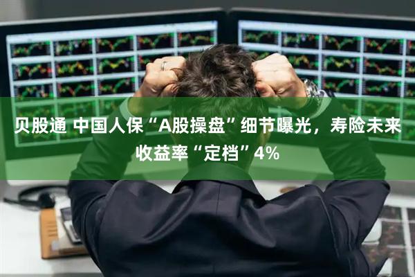 贝股通 中国人保“A股操盘”细节曝光，寿险未来收益率“定档”4%