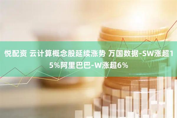 悦配资 云计算概念股延续涨势 万国数据-SW涨超15%阿里巴巴-W涨超6%