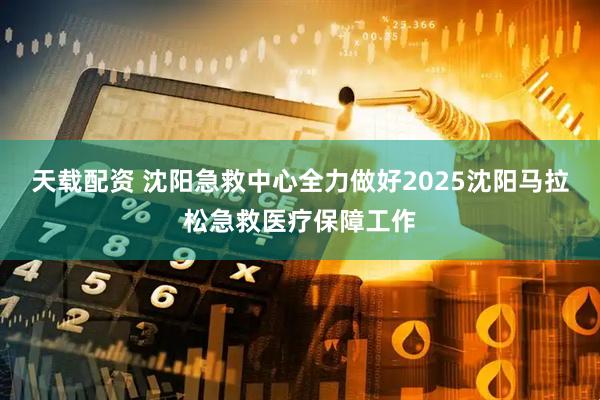 天载配资 沈阳急救中心全力做好2025沈阳马拉松急救医疗保障工作