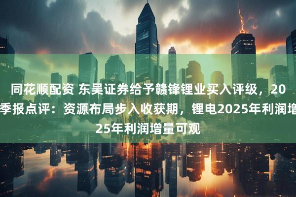同花顺配资 东吴证券给予赣锋锂业买入评级，2025年一季报点评：资源布局步入收获期，锂电2025年利润增量可观