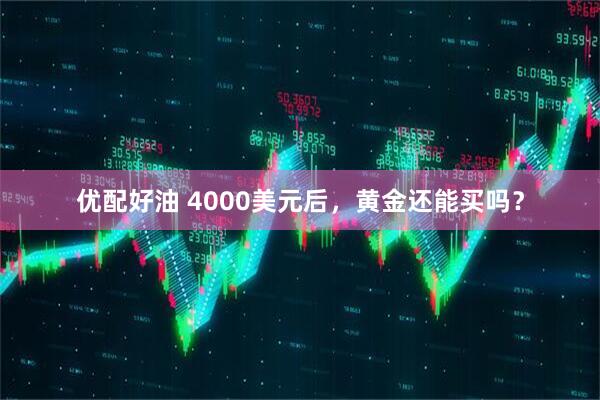 优配好油 4000美元后，黄金还能买吗？