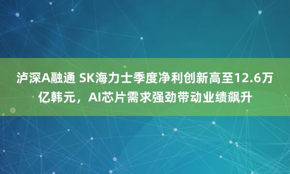 泸深A融通 SK海力士季度净利创新高至12.6万亿韩元，AI芯片需求强劲带动业绩飙升
