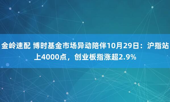 金岭速配 博时基金市场异动陪伴10月29日：沪指站上4000点，创业板指涨超2.9%
