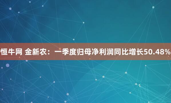 恒牛网 金新农：一季度归母净利润同比增长50.48%