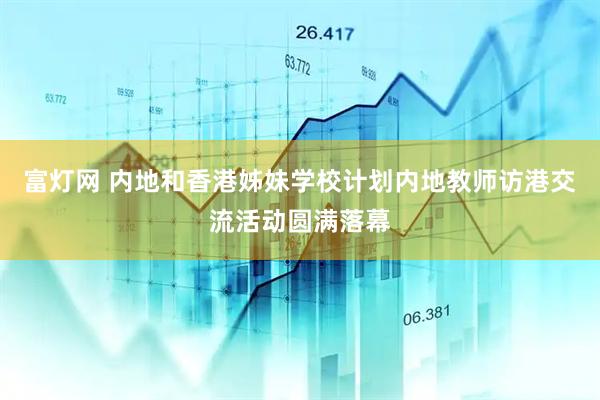 富灯网 内地和香港姊妹学校计划内地教师访港交流活动圆满落幕