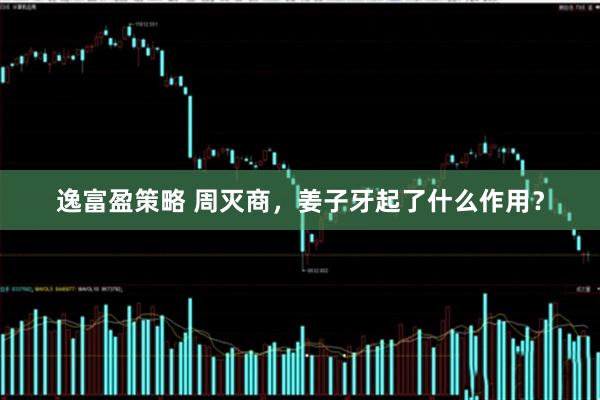 逸富盈策略 周灭商，姜子牙起了什么作用？