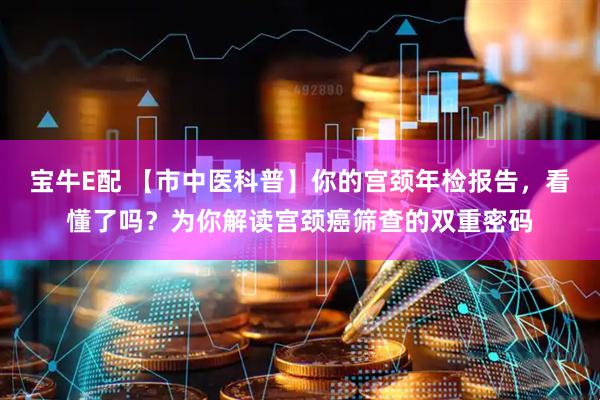 宝牛E配 【市中医科普】你的宫颈年检报告，看懂了吗？为你解读宫颈癌筛查的双重密码