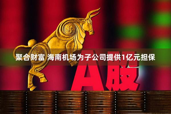 聚合财富 海南机场为子公司提供1亿元担保
