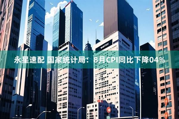 永星速配 国家统计局：8月CPI同比下降04%