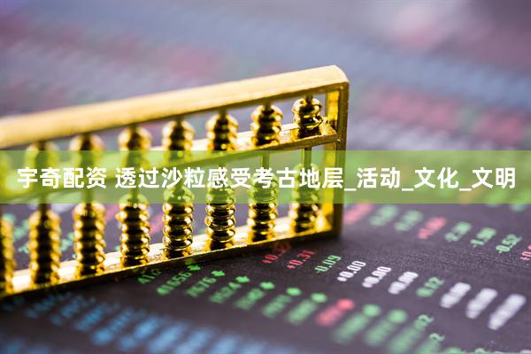宇奇配资 透过沙粒感受考古地层_活动_文化_文明