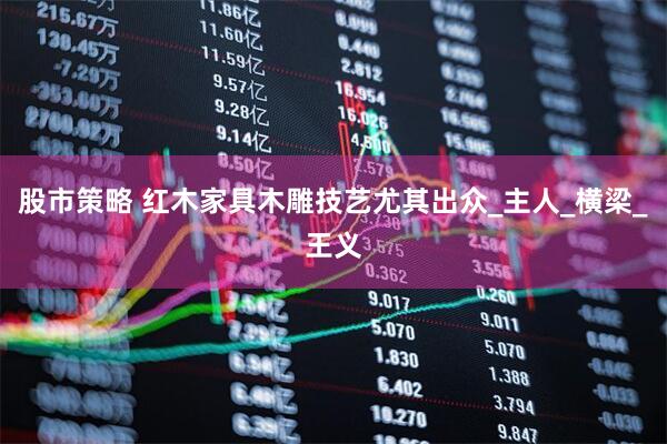 股市策略 红木家具木雕技艺尤其出众_主人_横梁_王义